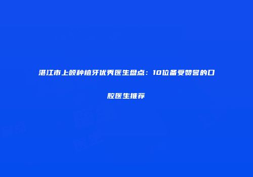 湛江市上颌种植牙优秀医生盘点：10位备受赞誉的口腔医生推荐