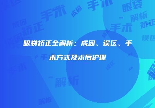 眼袋矫正全解析：成因、误区、手术方式及术后护理