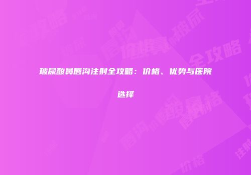玻尿酸鼻唇沟注射全攻略：价格、优势与医院选择