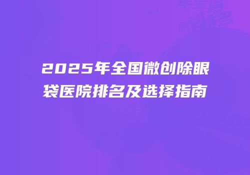 2025年全国微创除眼袋医院排名及选择指南