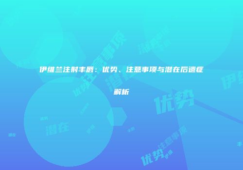 伊维兰注射丰唇：优势、注意事项与潜在后遗症解析
