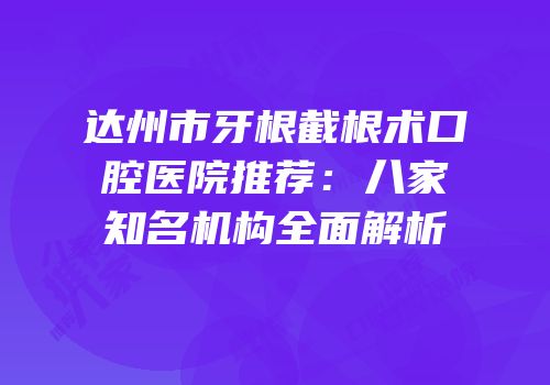 达州市牙根截根术口腔医院推荐：八家知名机构全面解析