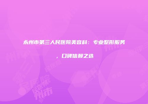 永州市第三人民医院美容科：专业整形服务，口碑信赖之选