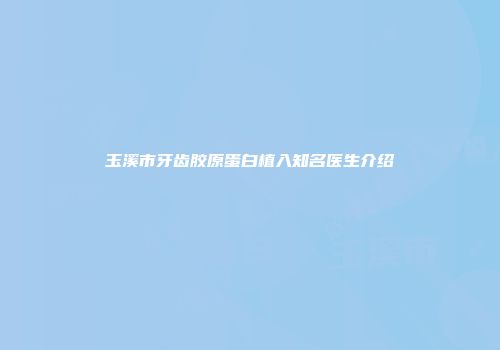 玉溪市牙齿胶原蛋白植入知名医生介绍