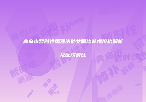 青岛市暂时性重建法处女膜修补术价格解析及医院对比