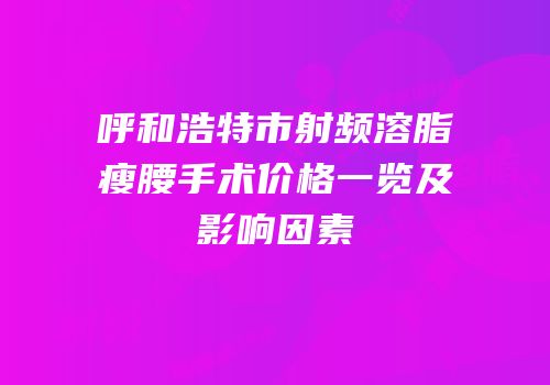 呼和浩特市射频溶脂瘦腰手术价格一览及影响因素