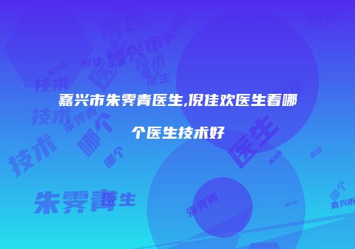 嘉兴市朱霁青医生,倪佳欢医生看哪个医生技术好