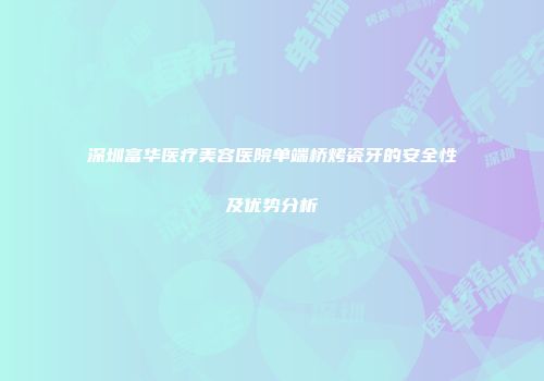 深圳富华医疗美容医院单端桥烤瓷牙的安全性及优势分析