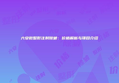 六安微整形注射除皱：价格解析与项目介绍