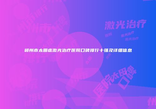 赣州市太田痣激光治疗医院口碑排行十强及详细信息