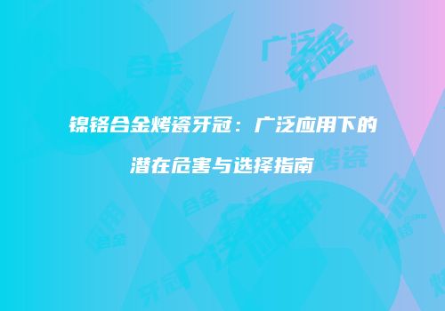 镍铬合金烤瓷牙冠：广泛应用下的潜在危害与选择指南