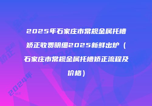 2025年石家庄市常规金属托槽矫正收费明细2025新鲜出炉（石家庄市常规金属托槽矫正流程及价格）
