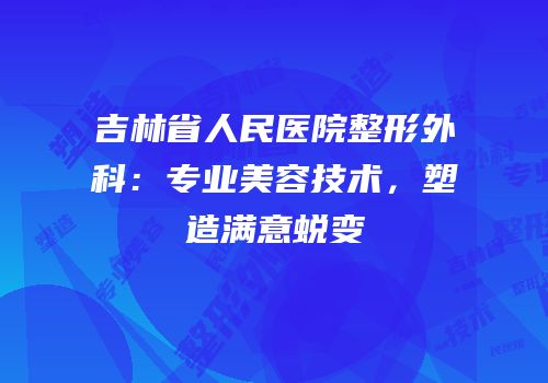 吉林省人民医院整形外科：专业美容技术，塑造满意蜕变