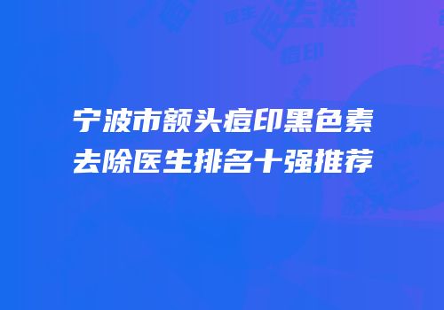 宁波市额头痘印黑色素去除医生排名十强推荐