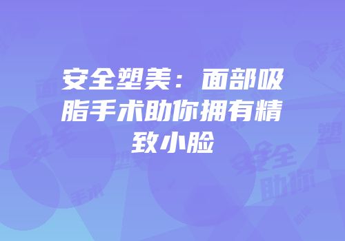 安全塑美：面部吸脂手术助你拥有精致小脸