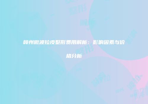 赣州微波拉皮整形费用解析：影响因素与价格分析