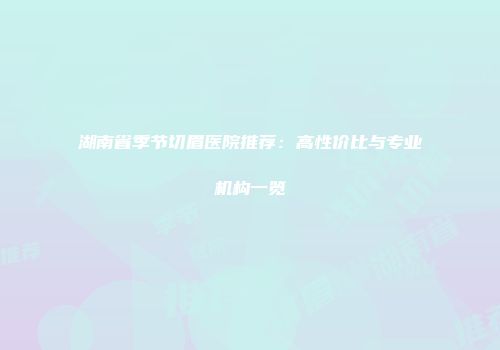 湖南省季节切眉医院推荐：高性价比与专业机构一览