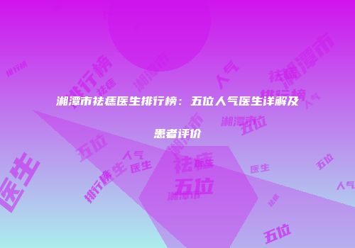 湘潭市祛痣医生排行榜：五位人气医生详解及患者评价