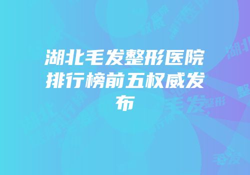湖北毛发整形医院排行榜前五权威发布