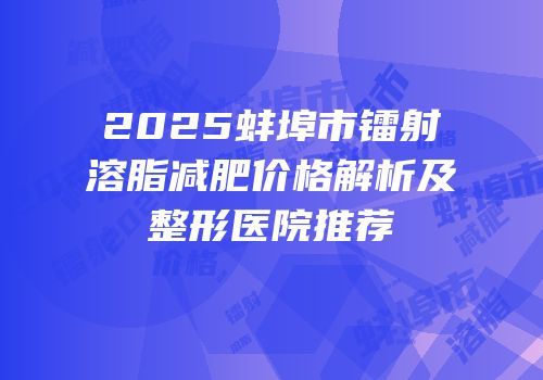 2025蚌埠市镭射溶脂减肥价格解析及整形医院推荐