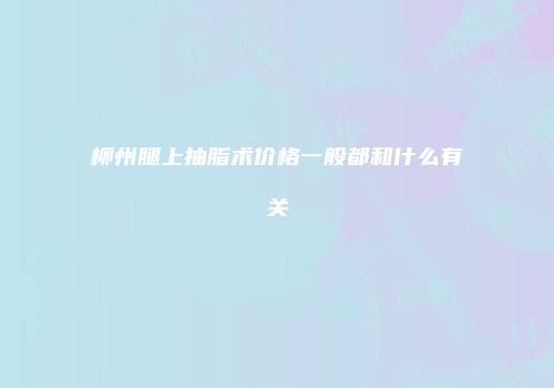 柳州腿上抽脂术价格一般都和什么有关