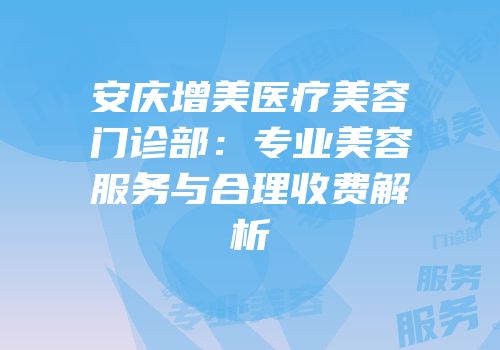 安庆增美医疗美容门诊部：专业美容服务与合理收费解析