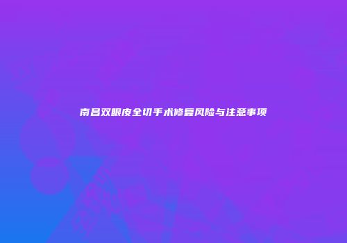南昌双眼皮全切手术修复风险与注意事项