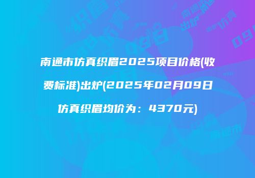南通市仿真织眉2025项目价格(收费标准)出炉(2025年02月09日仿真织眉均价为：4370元)