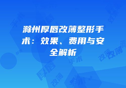 滁州厚唇改薄整形手术：效果、费用与安全解析