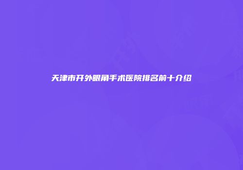 天津市开外眼角手术医院排名前十介绍