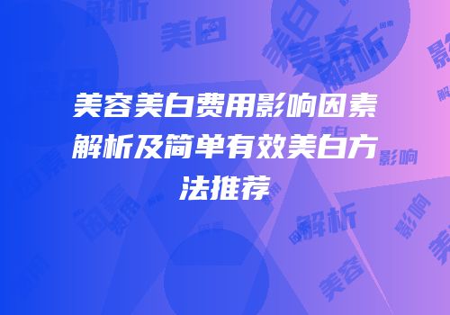 美容美白费用影响因素解析及简单有效美白方法推荐