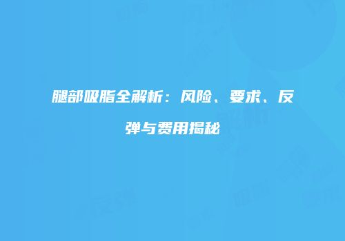 腿部吸脂全解析：风险、要求、反弹与费用揭秘