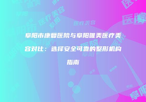 阜阳市康复医院与阜阳唯美医疗美容对比：选择安全可靠的整形机构指南