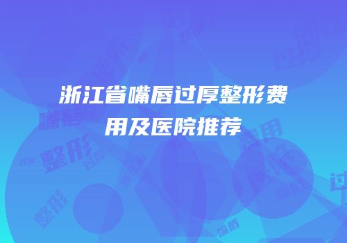 浙江省嘴唇过厚整形费用及医院推荐
