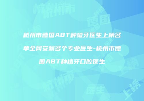 杭州市德国ABT种植牙医生上榜名单全网安利多个专业医生-杭州市德国ABT种植牙口腔医生