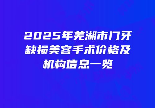 2025年芜湖市门牙缺损美容手术价格及机构信息一览
