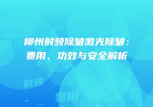 柳州射频除皱激光除皱：费用、功效与安全解析