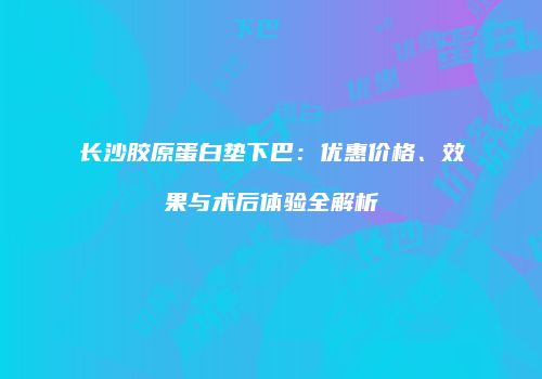 长沙胶原蛋白垫下巴：优惠价格、效果与术后体验全解析