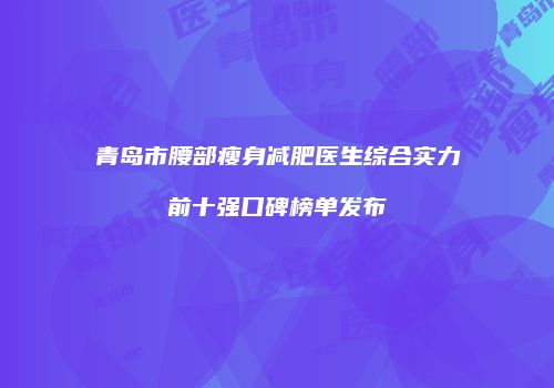 青岛市腰部瘦身减肥医生综合实力前十强口碑榜单发布