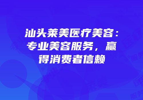 汕头莱美医疗美容：专业美容服务，赢得消费者信赖