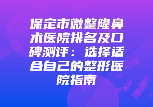保定市微整隆鼻术医院排名及口碑测评：选择适合自己的整形医院指南