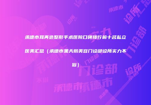 承德市耳再造整形手术医院口碑排行前十名私立医美汇总（承德市黑天鹅美容门诊部诊所实力不俗）