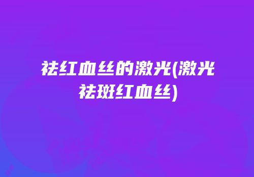 祛红血丝的激光(激光祛斑红血丝)