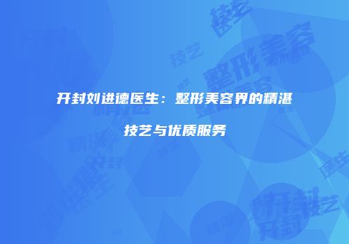 开封刘进德医生：整形美容界的精湛技艺与优质服务