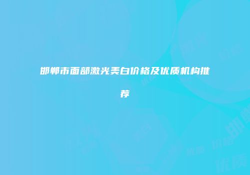 邯郸市面部激光美白价格及优质机构推荐