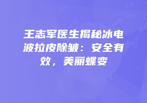 王志军医生揭秘冰电波拉皮除皱：安全有效，美丽蝶变