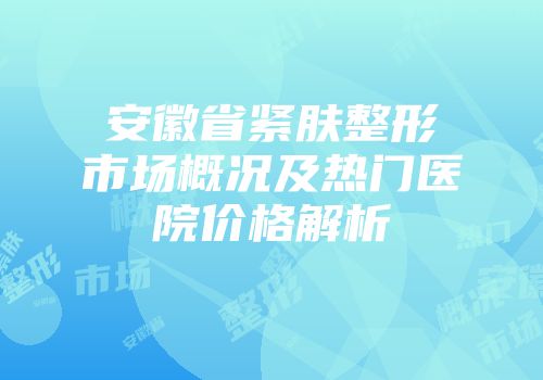 安徽省紧肤整形市场概况及热门医院价格解析
