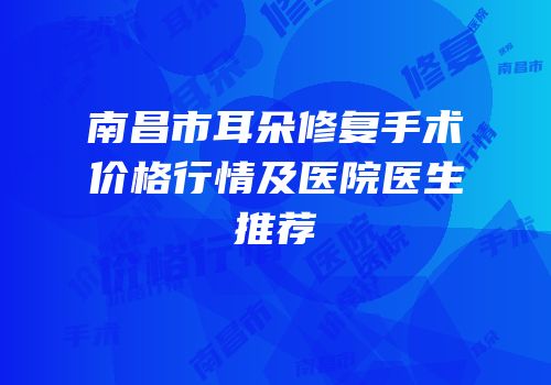南昌市耳朵修复手术价格行情及医院医生推荐
