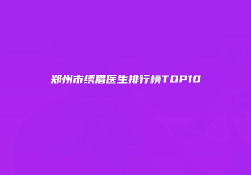 郑州市绣眉医生排行榜TOP10