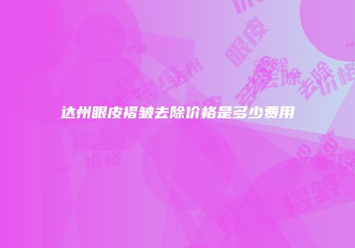 达州眼皮褶皱去除价格是多少费用